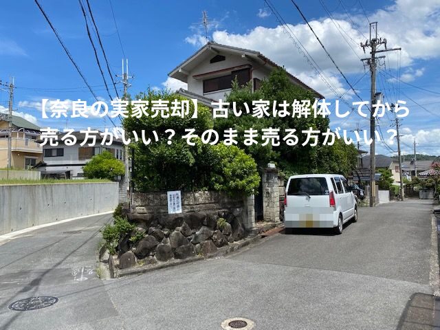 【奈良の実家売却】古い家は解体してから売る方がいい？そのまま売る方がいい？