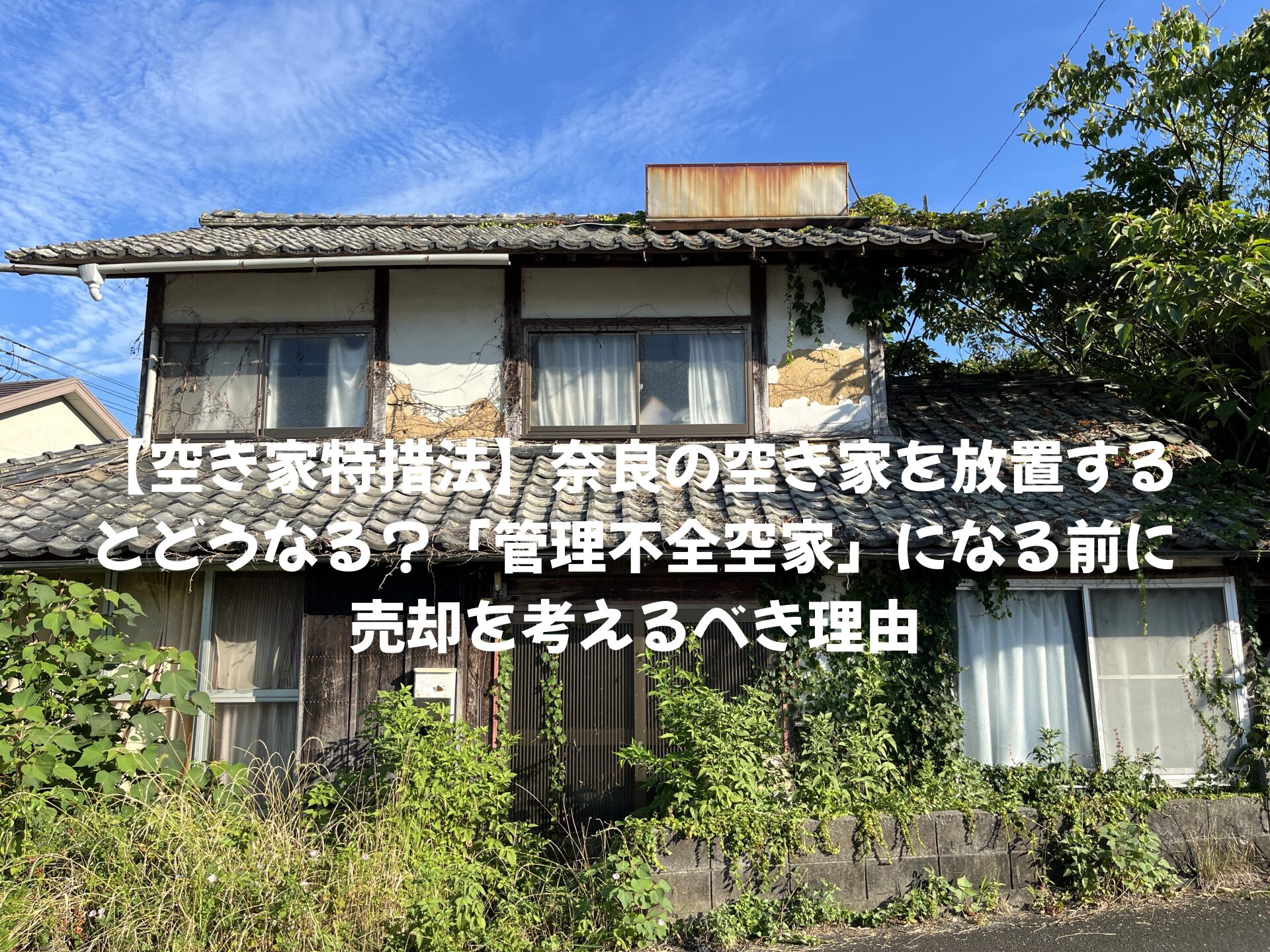 【空き家特措法】奈良の空き家を放置するとどうなる？「管理不全空家」になる前に売却を考えるべき理由